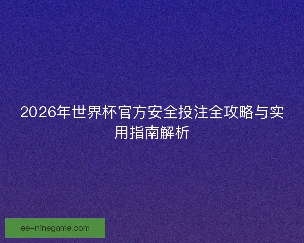 2026年世界杯官方安全投注全攻略与实用指南解析