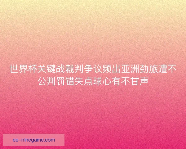 世界杯关键战裁判争议频出亚洲劲旅遭不公判罚错失点球心有不甘声