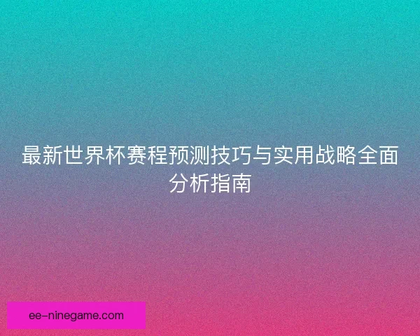 最新世界杯赛程预测技巧与实用战略全面分析指南
